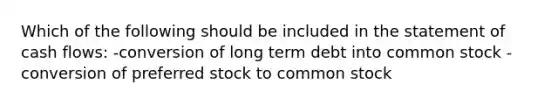 Which of the following should be included in the statement of cash flows: -conversion of long term debt into common stock -conversion of preferred stock to common stock