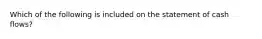 Which of the following is included on the statement of cash flows?