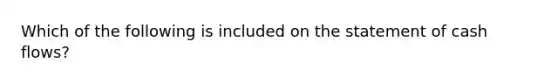 Which of the following is included on the statement of cash flows?