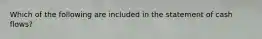 Which of the following are included in the statement of cash flows?