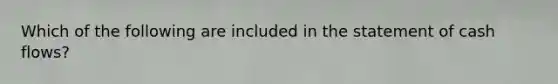 Which of the following are included in the statement of cash flows?
