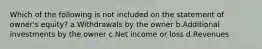 Which of the following is not included on the statement of owner's equity? a.Withdrawals by the owner b.Additional investments by the owner c.Net income or loss d.Revenues