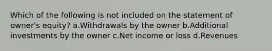 Which of the following is not included on the statement of owner's equity? a.Withdrawals by the owner b.Additional investments by the owner c.Net income or loss d.Revenues