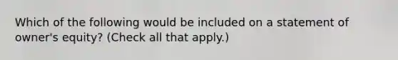 Which of the following would be included on a statement of owner's equity? (Check all that apply.)