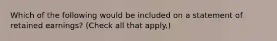 Which of the following would be included on a statement of retained earnings? (Check all that apply.)