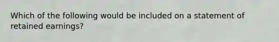 Which of the following would be included on a statement of retained earnings?