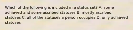 Which of the following is included in a status set? A. some achieved and some ascribed statuses B. mostly ascribed statuses C. all of the statuses a person occupies D. only achieved statuses