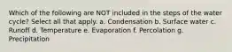 Which of the following are NOT included in the steps of the water cycle? Select all that apply. a. Condensation b. Surface water c. Runoff d. Temperature e. Evaporation f. Percolation g. Precipitation
