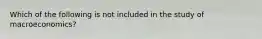 Which of the following is not included in the study of macroeconomics?