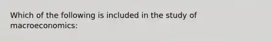 Which of the following is included in the study of macroeconomics: