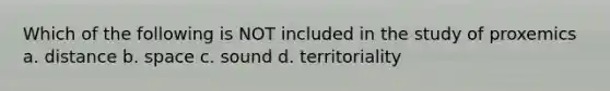 Which of the following is NOT included in the study of proxemics a. distance b. space c. sound d. territoriality