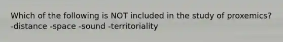 Which of the following is NOT included in the study of proxemics? -distance -space -sound -territoriality