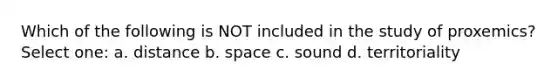 Which of the following is NOT included in the study of proxemics? Select one: a. distance b. space c. sound d. territoriality