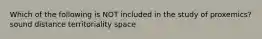 Which of the following is NOT included in the study of proxemics? sound distance territoriality space