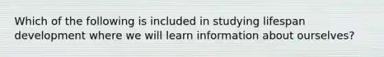 Which of the following is included in studying lifespan development where we will learn information about ourselves?