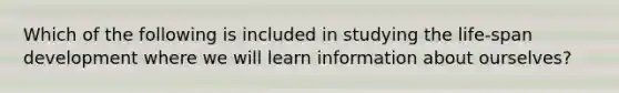 Which of the following is included in studying the life-span development where we will learn information about ourselves?