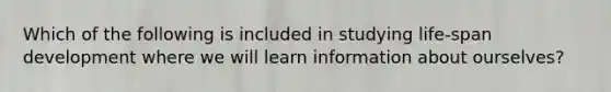 Which of the following is included in studying life-span development where we will learn information about ourselves?