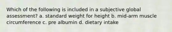 Which of the following is included in a subjective global assessment? a. standard weight for height b. mid-arm muscle circumference c. pre albumin d. dietary intake