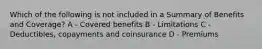 Which of the following is not included in a Summary of Benefits and Coverage? A - Covered benefits B - Limitations C - Deductibles, copayments and coinsurance D - Premiums