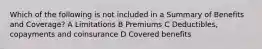 Which of the following is not included in a Summary of Benefits and Coverage? A Limitations B Premiums C Deductibles, copayments and coinsurance D Covered benefits