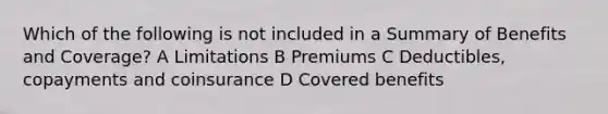 Which of the following is not included in a Summary of Benefits and Coverage? A Limitations B Premiums C Deductibles, copayments and coinsurance D Covered benefits