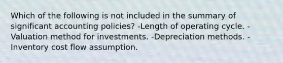 Which of the following is not included in the summary of significant accounting policies? -Length of operating cycle. -Valuation method for investments. -Depreciation methods. -Inventory cost flow assumption.