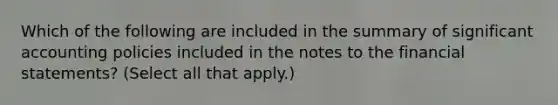 Which of the following are included in the summary of significant accounting policies included in the notes to the financial statements? (Select all that apply.)