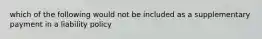 which of the following would not be included as a supplementary payment in a liability policy