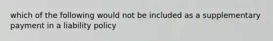 which of the following would not be included as a supplementary payment in a liability policy