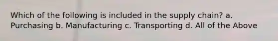 Which of the following is included in the supply chain? a. Purchasing b. Manufacturing c. Transporting d. All of the Above