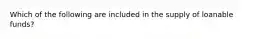 Which of the following are included in the supply of loanable funds?