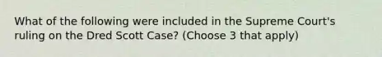 What of the following were included in the Supreme Court's ruling on the Dred Scott Case? (Choose 3 that apply)