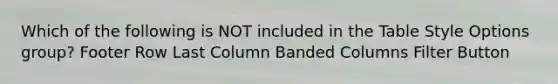 Which of the following is NOT included in the Table Style Options group? Footer Row Last Column Banded Columns Filter Button