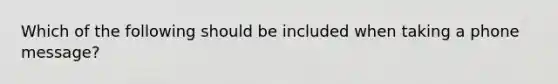 Which of the following should be included when taking a phone message?