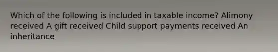 Which of the following is included in taxable income? Alimony received A gift received Child support payments received An inheritance