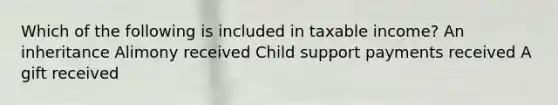 Which of the following is included in taxable income? An inheritance Alimony received Child support payments received A gift received