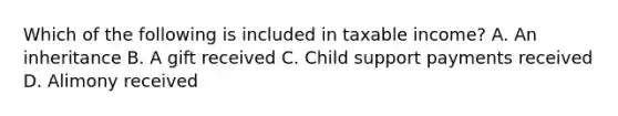 Which of the following is included in taxable income? A. An inheritance B. A gift received C. Child support payments received D. Alimony received