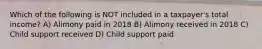 Which of the following is NOT included in a taxpayer's total income? A) Alimony paid in 2018 B) Alimony received in 2018 C) Child support received D) Child support paid