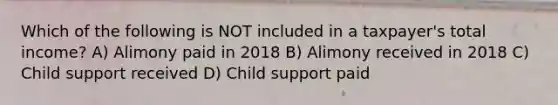 Which of the following is NOT included in a taxpayer's total income? A) Alimony paid in 2018 B) Alimony received in 2018 C) Child support received D) Child support paid