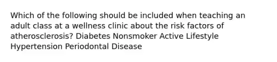 Which of the following should be included when teaching an adult class at a wellness clinic about the risk factors of atherosclerosis? Diabetes Nonsmoker Active Lifestyle Hypertension Periodontal Disease