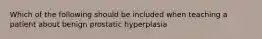 Which of the following should be included when teaching a patient about benign prostatic hyperplasia