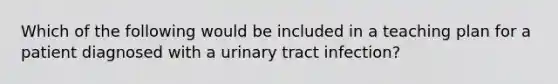 Which of the following would be included in a teaching plan for a patient diagnosed with a urinary tract infection?