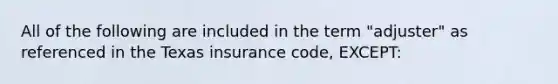 All of the following are included in the term "adjuster" as referenced in the Texas insurance code, EXCEPT: