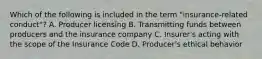 Which of the following is included in the term "insurance-related conduct"? A. Producer licensing B. Transmitting funds between producers and the insurance company C. Insurer's acting with the scope of the Insurance Code D. Producer's ethical behavior