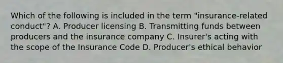 Which of the following is included in the term "insurance-related conduct"? A. Producer licensing B. Transmitting funds between producers and the insurance company C. Insurer's acting with the scope of the Insurance Code D. Producer's ethical behavior