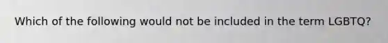 Which of the following would not be included in the term LGBTQ?