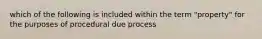 which of the following is included within the term "property" for the purposes of procedural due process