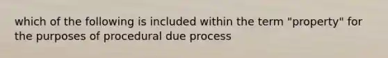 which of the following is included within the term "property" for the purposes of procedural due process