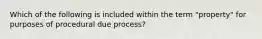 Which of the following is included within the term "property" for purposes of procedural due process?