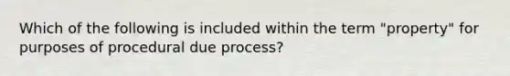 Which of the following is included within the term "property" for purposes of procedural due process?